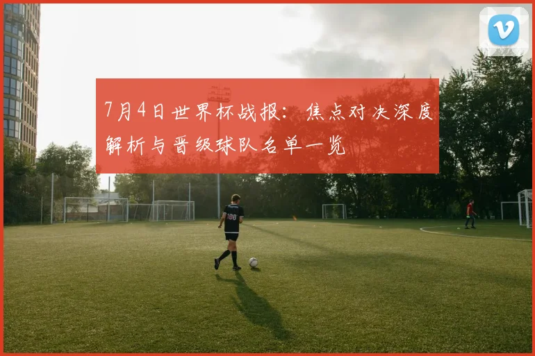 7月4日世界杯战报:焦点对决深度解析与晋级球队名单一览
