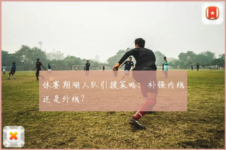休赛期湖人队引援策略：补强内线还是外线？