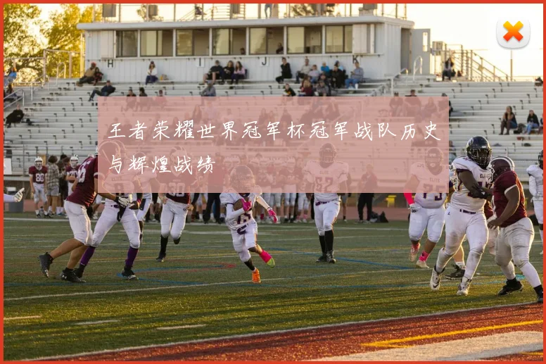 王者荣耀世界冠军杯冠军战队历史与辉煌战绩
