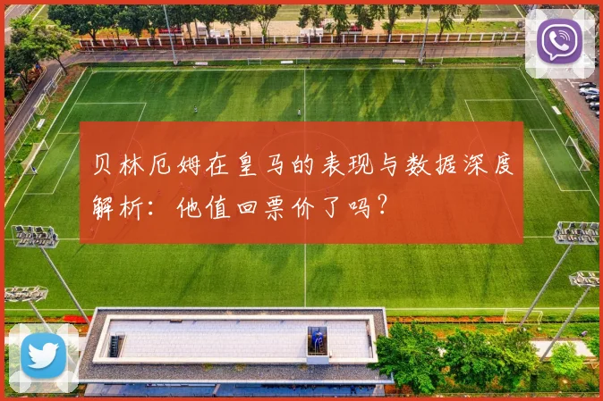 贝林厄姆在皇马的表现与数据深度解析:他值回票价了吗?
