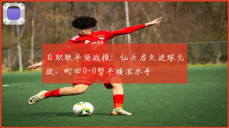 日职联半场战报:仙头启矢进球无效,町田0-0暂平横滨水手