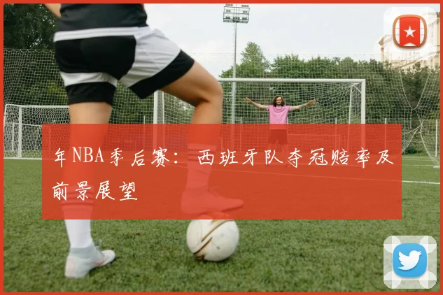 年NBA季后赛:西班牙队夺冠赔率及前景展望