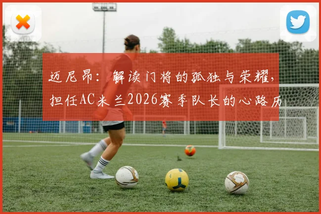 迈尼昂:解读门将的孤独与荣耀,担任AC米兰2026赛季队长的心路历程与技术特点全解析