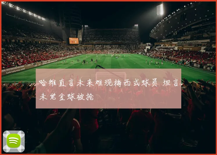 哈维直言未来难现梅西式球员 坦言未觉金球被抢