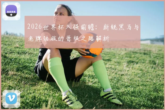2026世界杯八强前瞻:新锐黑马与老牌劲旅的晋级之路解析
