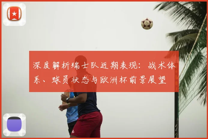 深度解析瑞士队近期表现：战术体系、球员状态与欧洲杯前景展望