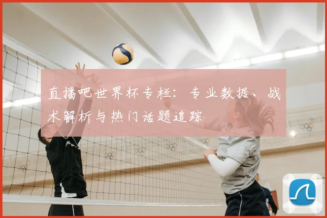 直播吧世界杯专栏:专业数据、战术解析与热门话题追踪