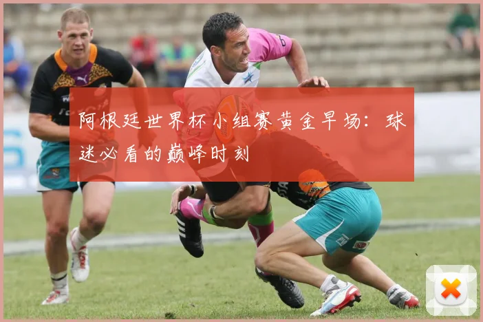 阿根廷世界杯小组赛黄金早场：球迷必看的巅峰时刻
