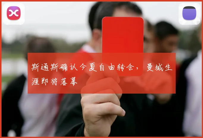 斯通斯确认今夏自由转会,曼城生涯即将落幕