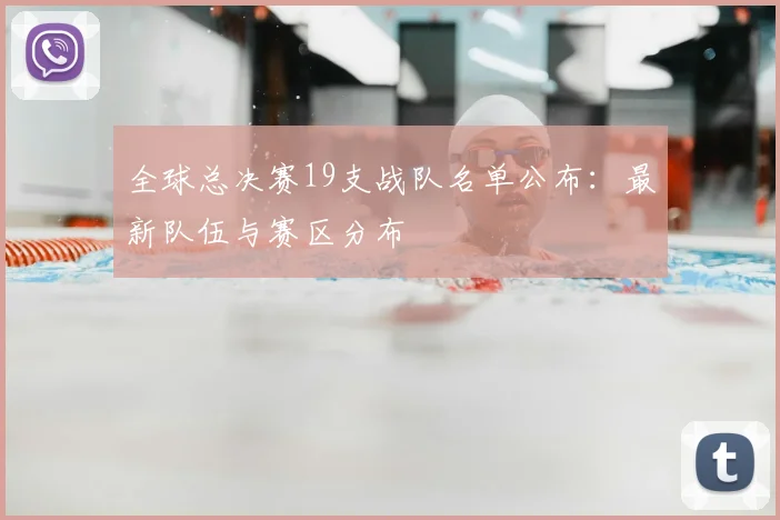全球总决赛19支战队名单公布：最新队伍与赛区分布