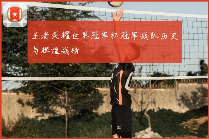 王者荣耀世界冠军杯冠军战队历史与辉煌战绩