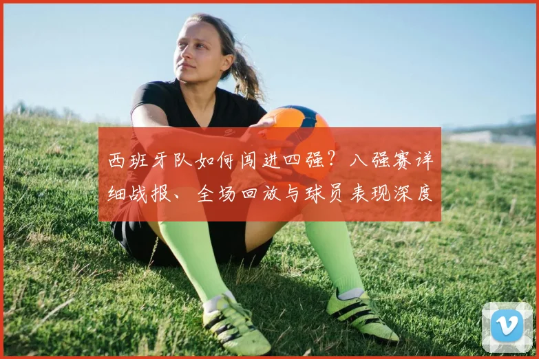 西班牙队如何闯进四强？八强赛详细战报、全场回放与球员表现深度解析