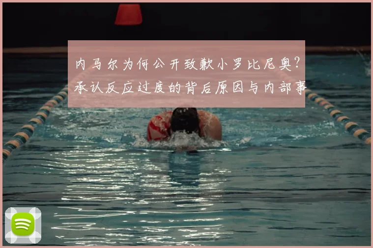 内马尔为何公开致歉小罗比尼奥?承认反应过度的背后原因与内部事务解析