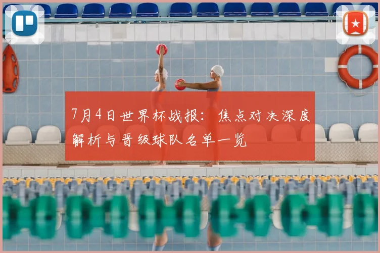 7月4日世界杯战报:焦点对决深度解析与晋级球队名单一览