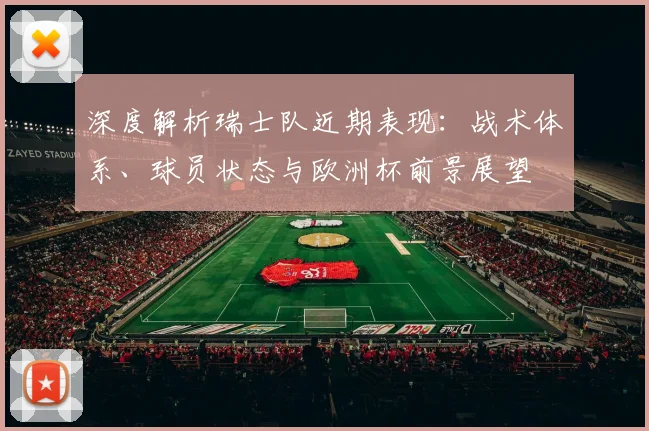 深度解析瑞士队近期表现:战术体系、球员状态与欧洲杯前景展望