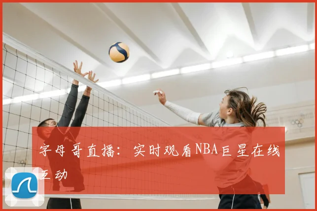 字母哥直播:实时观看NBA巨星在线互动