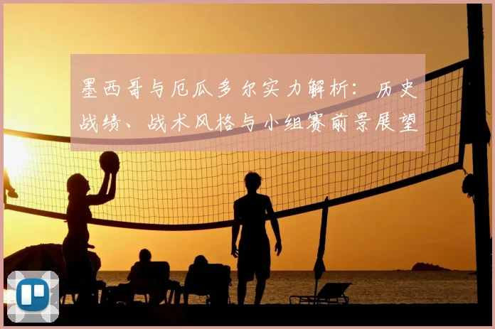 墨西哥与厄瓜多尔实力解析:历史战绩、战术风格与小组赛前景展望