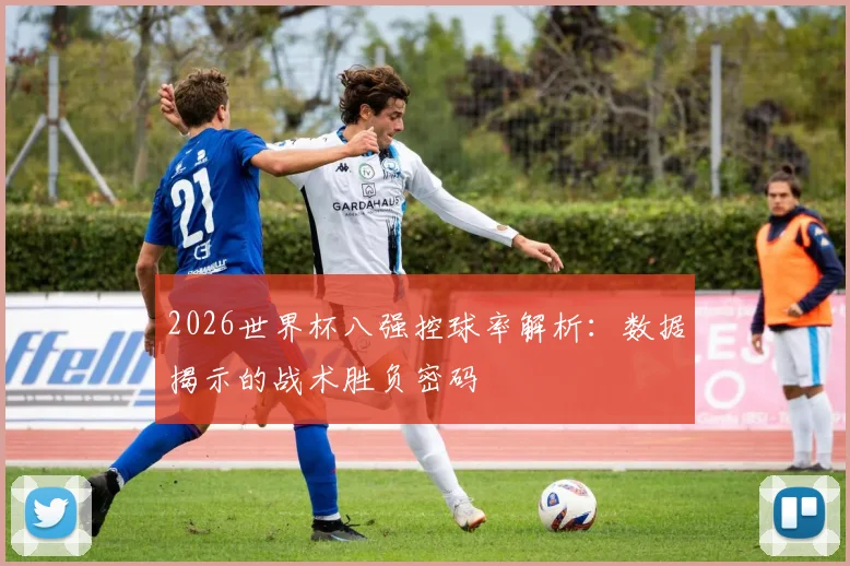 2026世界杯八强控球率解析:数据揭示的战术胜负密码