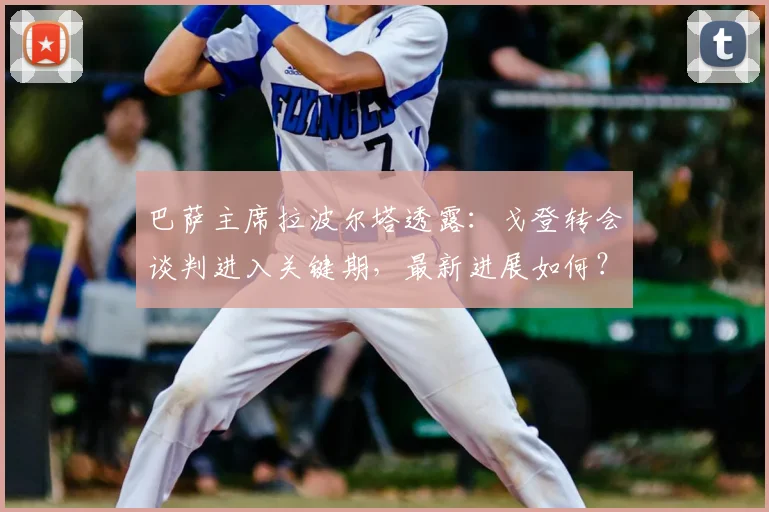 巴萨主席拉波尔塔透露：戈登转会谈判进入关键期，最新进展如何？