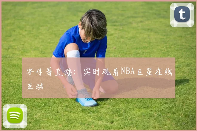 字母哥直播:实时观看NBA巨星在线互动
