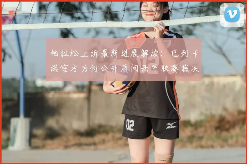 帕拉松上诉最新进展解读:巴列卡诺官方为何公开质问西甲联赛裁决?