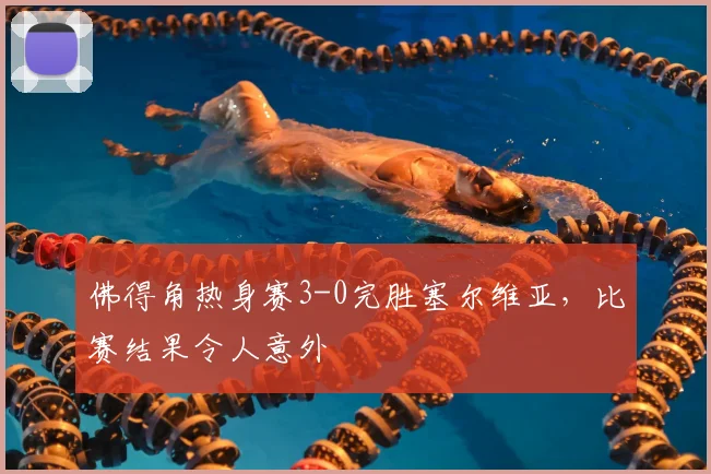 佛得角热身赛3-0完胜塞尔维亚，比赛结果令人意外